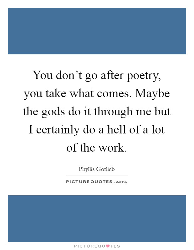 You don't go after poetry, you take what comes. Maybe the gods do it through me but I certainly do a hell of a lot of the work Picture Quote #1