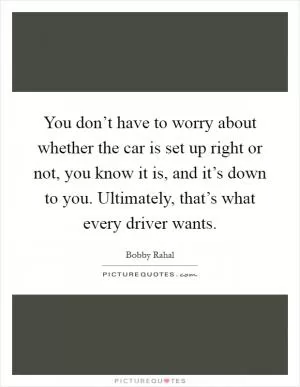 You don’t have to worry about whether the car is set up right or not, you know it is, and it’s down to you. Ultimately, that’s what every driver wants Picture Quote #1
