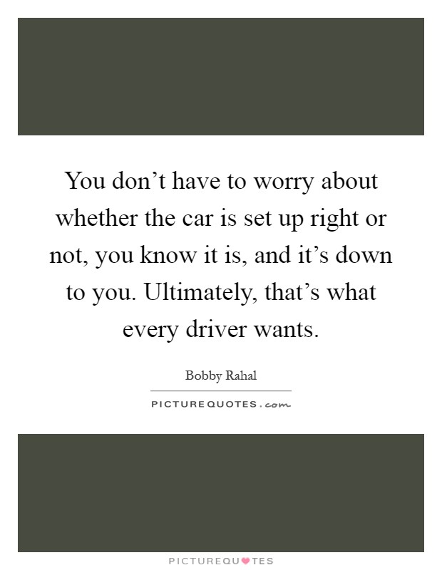 You don't have to worry about whether the car is set up right or not, you know it is, and it's down to you. Ultimately, that's what every driver wants Picture Quote #1