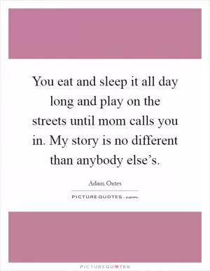 You eat and sleep it all day long and play on the streets until mom calls you in. My story is no different than anybody else’s Picture Quote #1