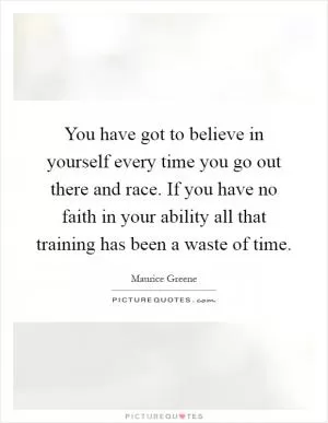 You have got to believe in yourself every time you go out there and race. If you have no faith in your ability all that training has been a waste of time Picture Quote #1