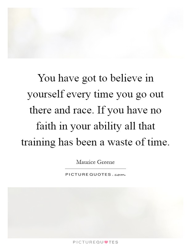 You have got to believe in yourself every time you go out there and race. If you have no faith in your ability all that training has been a waste of time Picture Quote #1
