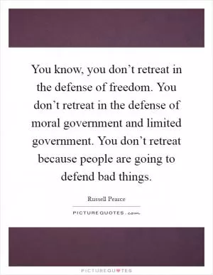 You know, you don’t retreat in the defense of freedom. You don’t retreat in the defense of moral government and limited government. You don’t retreat because people are going to defend bad things Picture Quote #1