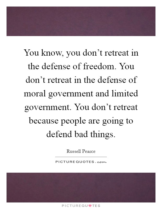 You know, you don't retreat in the defense of freedom. You don't retreat in the defense of moral government and limited government. You don't retreat because people are going to defend bad things Picture Quote #1