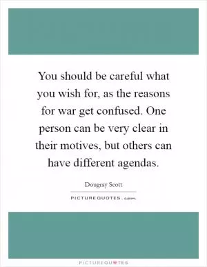 You should be careful what you wish for, as the reasons for war get confused. One person can be very clear in their motives, but others can have different agendas Picture Quote #1