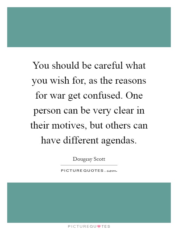 You should be careful what you wish for, as the reasons for war get confused. One person can be very clear in their motives, but others can have different agendas Picture Quote #1