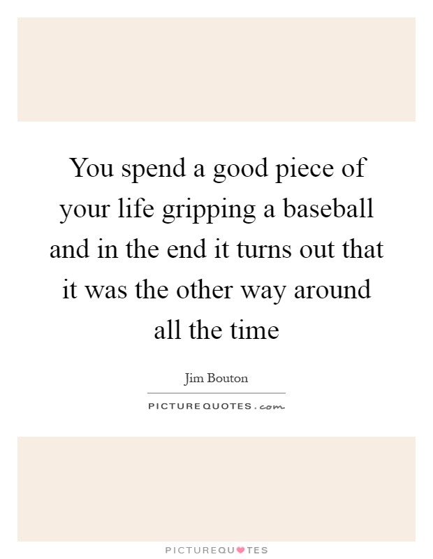You spend a good piece of your life gripping a baseball and in the end it turns out that it was the other way around all the time Picture Quote #1