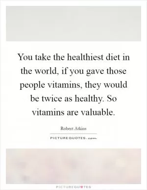 You take the healthiest diet in the world, if you gave those people vitamins, they would be twice as healthy. So vitamins are valuable Picture Quote #1