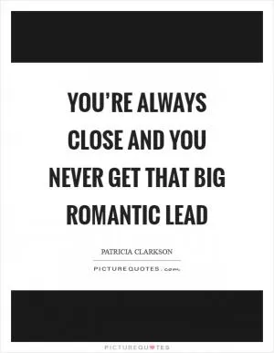 You’re always close and you never get that big romantic lead Picture Quote #1