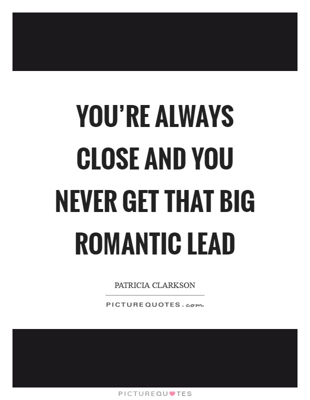 You're always close and you never get that big romantic lead Picture Quote #1