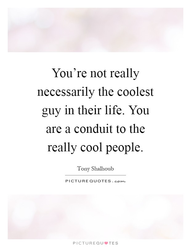You're not really necessarily the coolest guy in their life. You are a conduit to the really cool people Picture Quote #1