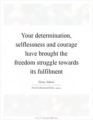 Your determination, selflessness and courage have brought the freedom struggle towards its fulfilment Picture Quote #1