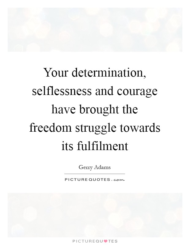 Your determination, selflessness and courage have brought the freedom struggle towards its fulfilment Picture Quote #1