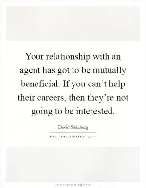 Your relationship with an agent has got to be mutually beneficial. If you can’t help their careers, then they’re not going to be interested Picture Quote #1