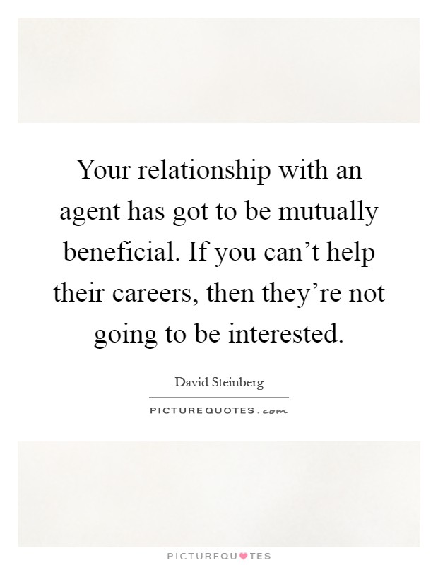 Your relationship with an agent has got to be mutually beneficial. If you can't help their careers, then they're not going to be interested Picture Quote #1