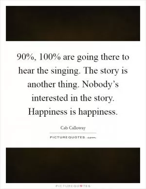 90%, 100% are going there to hear the singing. The story is another thing. Nobody’s interested in the story. Happiness is happiness Picture Quote #1