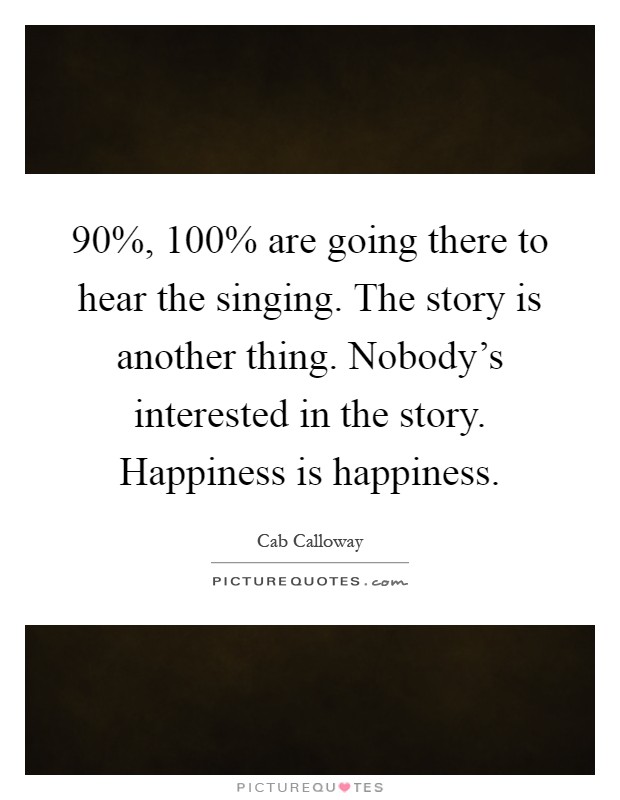 90%, 100% are going there to hear the singing. The story is another thing. Nobody's interested in the story. Happiness is happiness Picture Quote #1