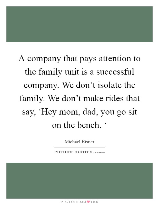 A company that pays attention to the family unit is a successful company. We don't isolate the family. We don't make rides that say, ‘Hey mom, dad, you go sit on the bench. ‘ Picture Quote #1
