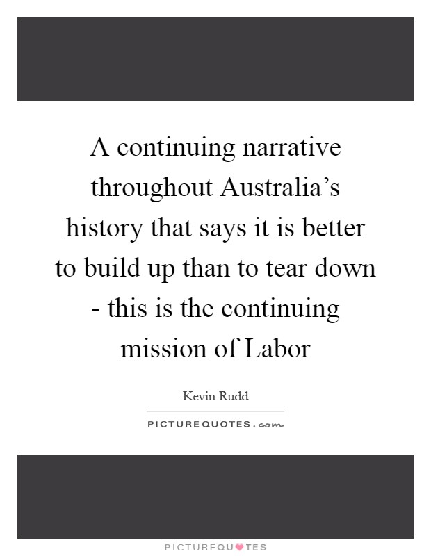 A continuing narrative throughout Australia's history that says it is better to build up than to tear down - this is the continuing mission of Labor Picture Quote #1