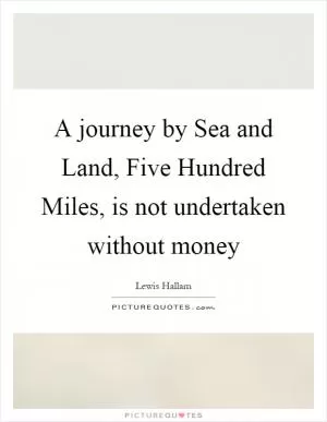 A journey by Sea and Land, Five Hundred Miles, is not undertaken without money Picture Quote #1