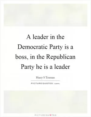 A leader in the Democratic Party is a boss, in the Republican Party he is a leader Picture Quote #1