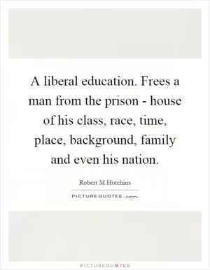 A liberal education. Frees a man from the prison - house of his class, race, time, place, background, family and even his nation Picture Quote #1
