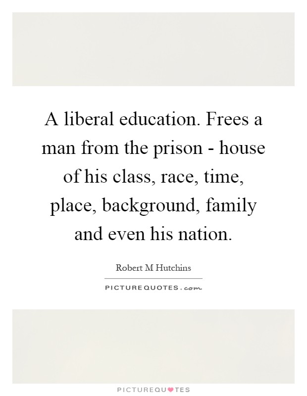 A liberal education. Frees a man from the prison - house of his class, race, time, place, background, family and even his nation Picture Quote #1