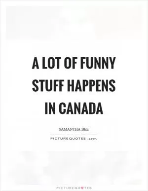 A lot of funny stuff happens in Canada Picture Quote #1
