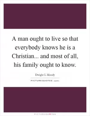A man ought to live so that everybody knows he is a Christian... and most of all, his family ought to know Picture Quote #1