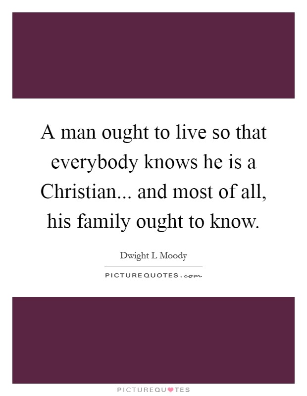 A man ought to live so that everybody knows he is a Christian... and most of all, his family ought to know Picture Quote #1