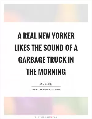 A real New Yorker likes the sound of a garbage truck in the morning Picture Quote #1