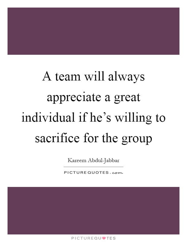 A team will always appreciate a great individual if he's willing to sacrifice for the group Picture Quote #1