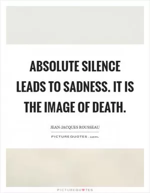 Absolute silence leads to sadness. It is the image of death Picture Quote #1