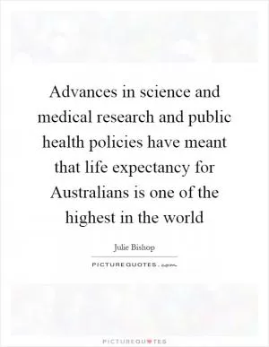 Advances in science and medical research and public health policies have meant that life expectancy for Australians is one of the highest in the world Picture Quote #1