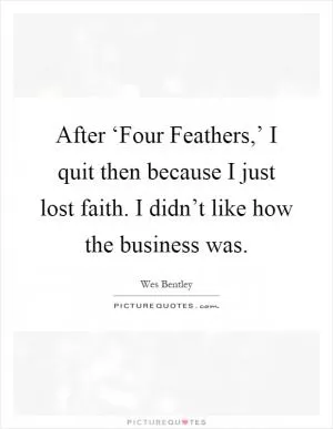After ‘Four Feathers,’ I quit then because I just lost faith. I didn’t like how the business was Picture Quote #1