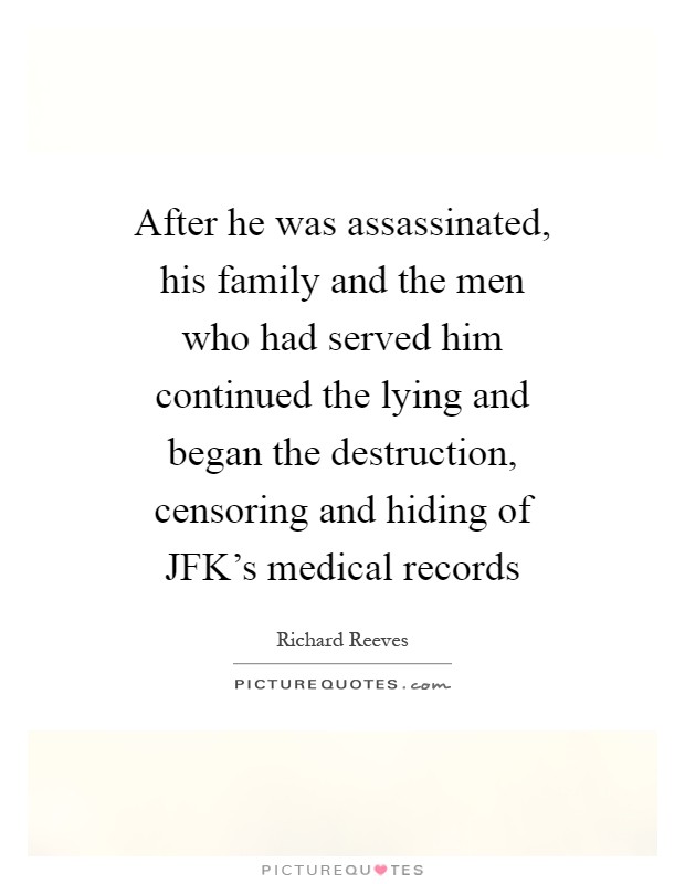 After he was assassinated, his family and the men who had served him continued the lying and began the destruction, censoring and hiding of JFK's medical records Picture Quote #1