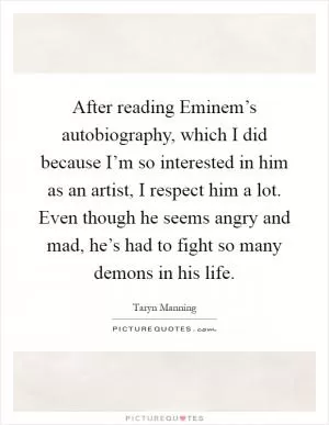 After reading Eminem’s autobiography, which I did because I’m so interested in him as an artist, I respect him a lot. Even though he seems angry and mad, he’s had to fight so many demons in his life Picture Quote #1