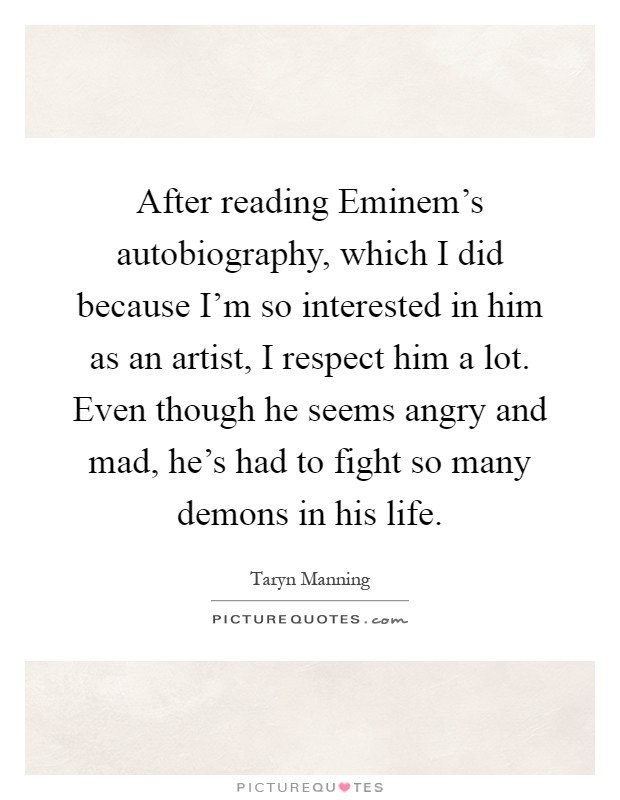 After reading Eminem's autobiography, which I did because I'm so interested in him as an artist, I respect him a lot. Even though he seems angry and mad, he's had to fight so many demons in his life Picture Quote #1