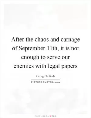After the chaos and carnage of September 11th, it is not enough to serve our enemies with legal papers Picture Quote #1