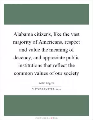 Alabama citizens, like the vast majority of Americans, respect and value the meaning of decency, and appreciate public institutions that reflect the common values of our society Picture Quote #1