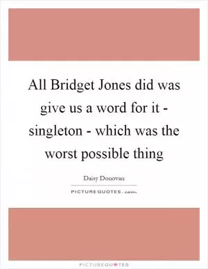 All Bridget Jones did was give us a word for it - singleton - which was the worst possible thing Picture Quote #1