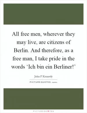 All free men, wherever they may live, are citizens of Berlin. And therefore, as a free man, I take pride in the words ‘Ich bin ein Berliner!’ Picture Quote #1