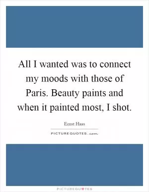 All I wanted was to connect my moods with those of Paris. Beauty paints and when it painted most, I shot Picture Quote #1