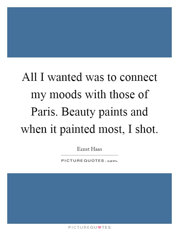 All I wanted was to connect my moods with those of Paris. Beauty paints and when it painted most, I shot Picture Quote #1