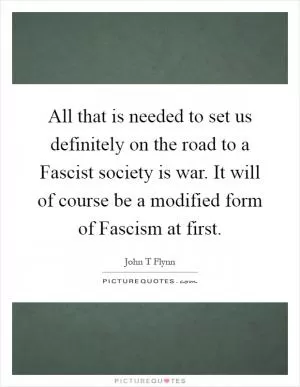 All that is needed to set us definitely on the road to a Fascist society is war. It will of course be a modified form of Fascism at first Picture Quote #1