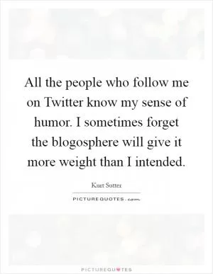 All the people who follow me on Twitter know my sense of humor. I sometimes forget the blogosphere will give it more weight than I intended Picture Quote #1