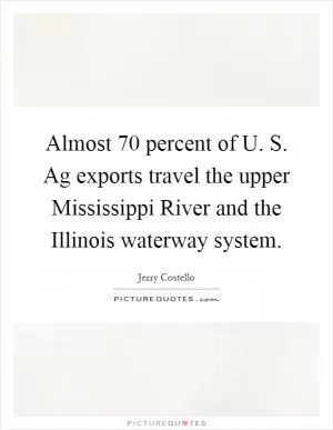 Almost 70 percent of U. S. Ag exports travel the upper Mississippi River and the Illinois waterway system Picture Quote #1