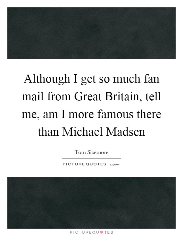Although I get so much fan mail from Great Britain, tell me, am I more famous there than Michael Madsen Picture Quote #1