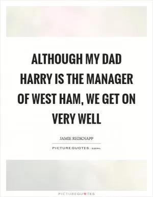 Although my dad Harry is the manager of West Ham, we get on very well Picture Quote #1