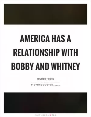 America has a relationship with Bobby and Whitney Picture Quote #1